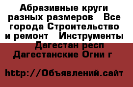 Абразивные круги разных размеров - Все города Строительство и ремонт » Инструменты   . Дагестан респ.,Дагестанские Огни г.